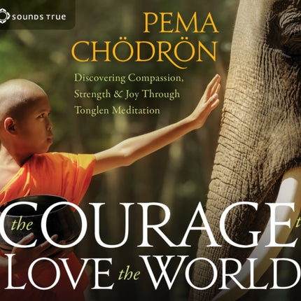 The Courage to Love the World: Discovering Compassion, Strength, and Joy through Tonglen Meditation