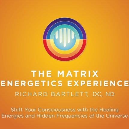 Matrix Energetics Experience: Shift Your Consciousness with the Healing Energies and Hidden Frequencies of the Universe