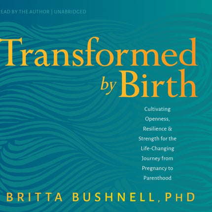 Transformed by Birth: Cultivating Openness, Resilience, and Strength for the Life Changing Journey from Pregnancy to Parenthood