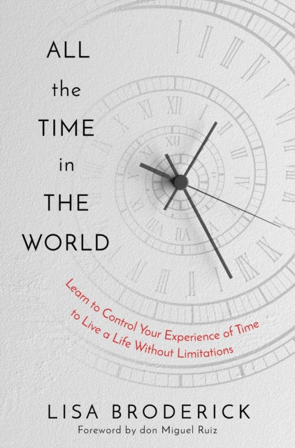 All the Time in the World: Learn to Control Your Experience of Time to Live a Life Without Limitations