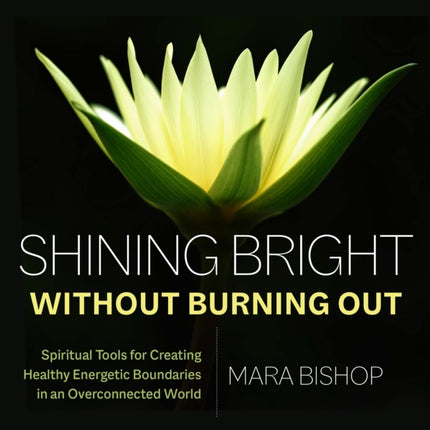 Shining Bright Without Burning Out: Spiritual Tools for Creating Healthy Energetic Boundaries in an Overconnected World