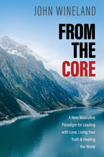 From the Core: A New Masculine Paradigm for Leading with Love, Living Your Truth, and Healing the World