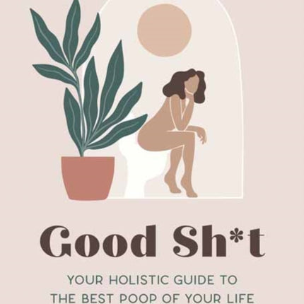 Good Sh*t: Your Holistic Guide to the Best Poop of Your Life