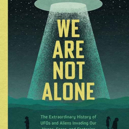 We Are Not Alone: The Extraordinary History of UFOs and Aliens Invading Our Hopes, Fears, and Fantasies