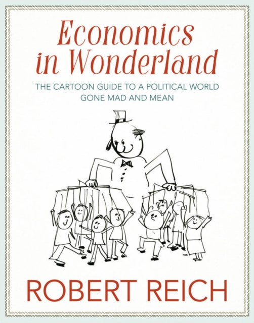 Economics In Wonderland: Robert Reich's Cartoon Guide to a Political World Gone Mad and Mean