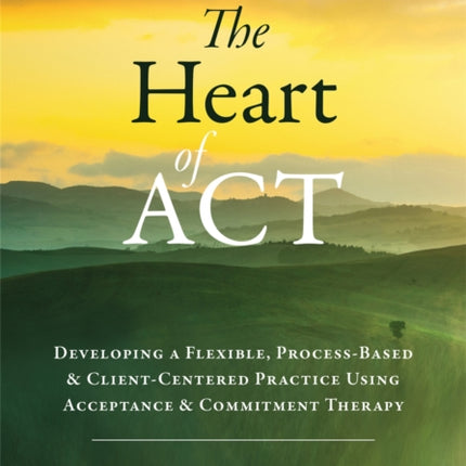 The Heart of ACT: Developing a Flexible, Process-Based, and Client-Centered Practice Using Acceptance and Commitment Therapy