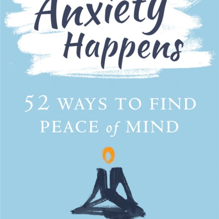 Anxiety Happens: 52 Ways to Move Beyond Fear and Find Peace of Mind