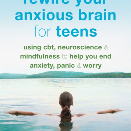 Rewire Your Anxious Brain for Teens: Using CBT, Neuroscience, and Mindfulness to Help You End Anxiety, Panic, and Worry