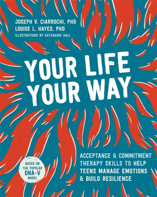 Your Life, Your Way: Acceptance and Commitment Therapy Skills to Help Teens Manage Emotions and Build Resilience