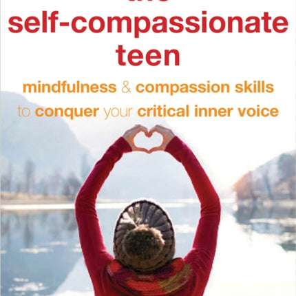 The Self-Compassionate Teen: Mindfulness and Compassion Skills to Conquer Your Critical Inner Voice