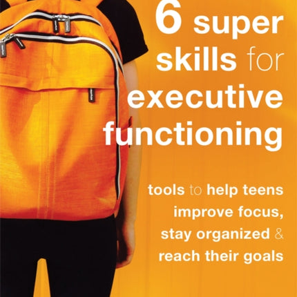 Six Super Skills for Executive Functioning: Tools to Help Teens Improve Focus, Stay Organized, and Reach Their Goals