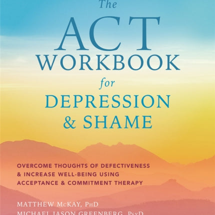 The ACT Workbook for Depression and Shame: Overcome Thoughts of Defectiveness and Increase Well-Being Using Acceptance and Commitment Therapy