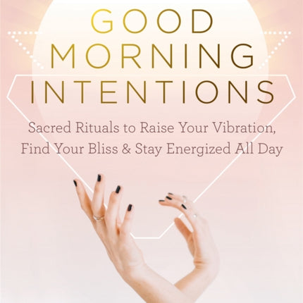 Good Morning Intentions: Sacred Rituals to Raise Your Vibration, Find Your Bliss, and Stay Energized All Day