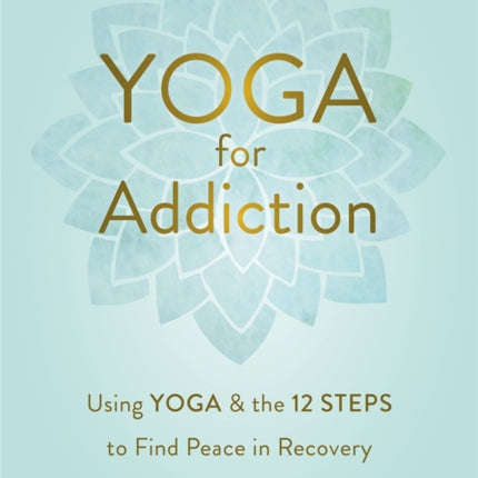 Yoga for Addiction: Using Yoga and the Twelve Steps to Find Peace in Recovery