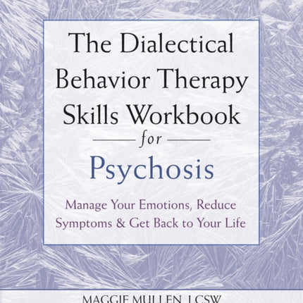 The Dialectical Behavior Therapy Skills Workbook for Psychosis: Manage Your Emotions, Reduce Symptoms, and Get Back to Your Life