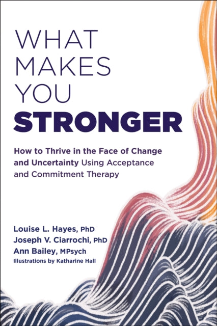 What Makes You Stronger: How to Thrive in the Face of Change and Uncertainty Using Acceptance and Commitment Therapy