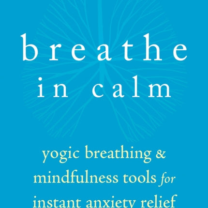 Breathe In Calm: Yogic Breathing and Mindfulness Tools for Instant Anxiety Relief