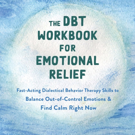 The DBT Workbook for Emotional Relief: Fast-Acting Dialectical Behavior Therapy Skills to Balance Out-of-Control Emotions and Find Calm Right Now