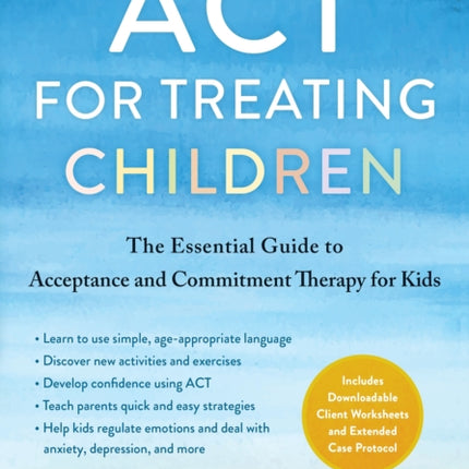 ACT for Treating Children: The Essential Guide to Acceptance and Commitment Therapy for Kids