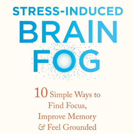 Overcoming Stress-Induced Brain Fog: 10 Simple Ways to Find Focus, Improve Memory, and Feel Grounded