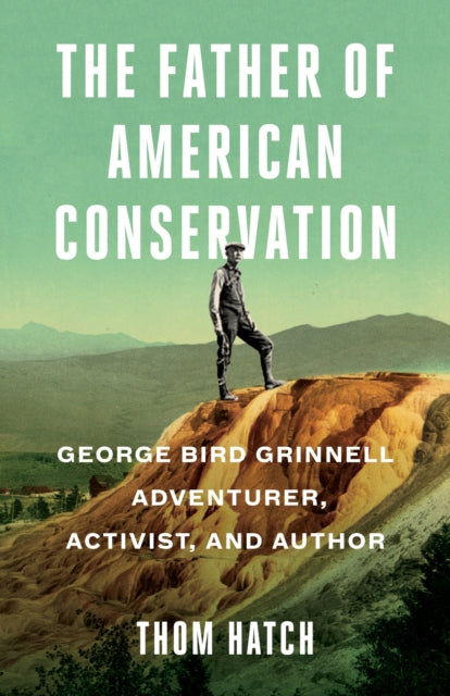 The Father of American Conservation: George Bird Grinnell Adventurer, Activist, and Author