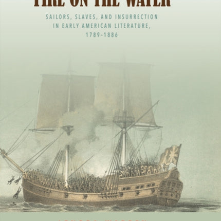 Fire on the Water: Sailors, Slaves, and Insurrection in Early American Literature, 1789-1886