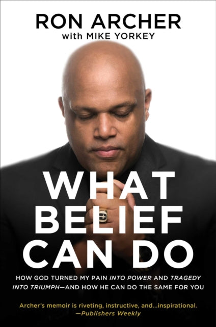 What Belief Can Do: How God Turned My Pain Into Power and Tragedy Into Triumph--And How He Can Do the Same for You