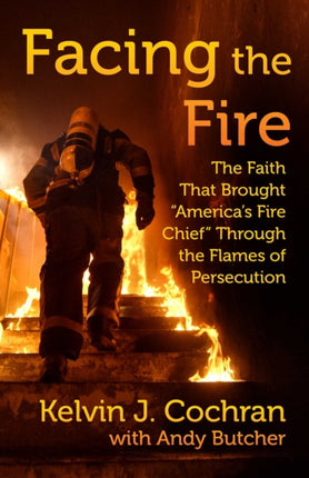 Facing the Fire: The Faith That Brought America's Fire Chief Through the Flames of Persecution