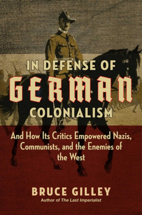 In Defense of German Colonialism: And How Its Critics Empowered Nazis, Communists, and the Enemies of the West