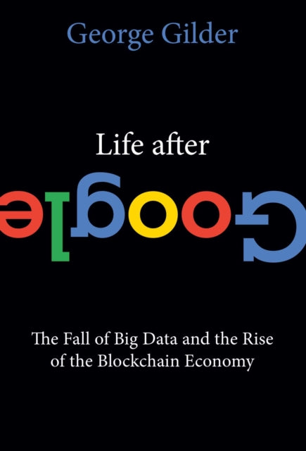 Life After Google: The Fall of Big Data and the Rise of the Blockchain Economy