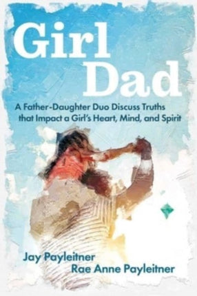 Girldad: A Father-Daughter Duo Discuss Truths That Impact a Girl's Heart, Mind, and Spirit