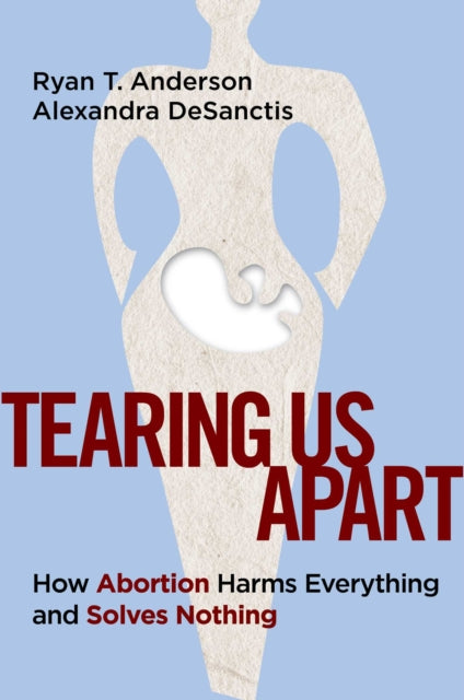 Tearing Us Apart: How Abortion Harms Everything and Solves Nothing