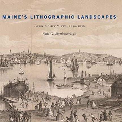 Maine′s Lithographic Landscapes – Town and City Views, 1830–1870