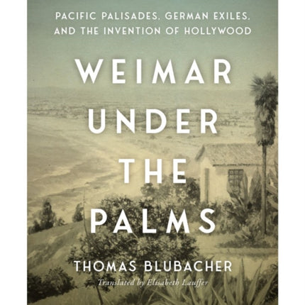 Weimar Under the Palms  Pacific Palisades German Exiles and the Invention of Hollywood