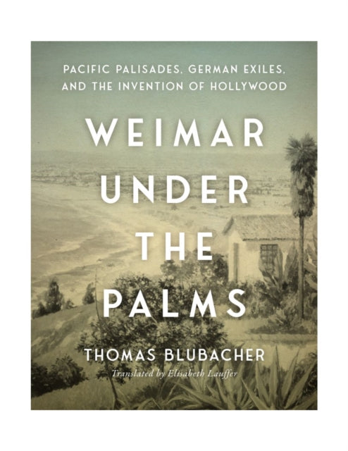 Weimar Under the Palms  Pacific Palisades German Exiles and the Invention of Hollywood