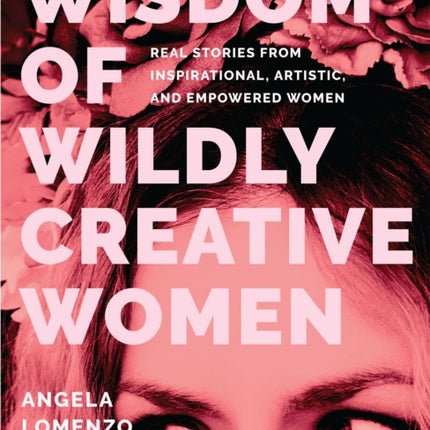 Wisdom of Wildly Creative Women: Real Stories from Inspirational, Artistic, and Empowered Women (True Life Stories, Beautiful Photography)