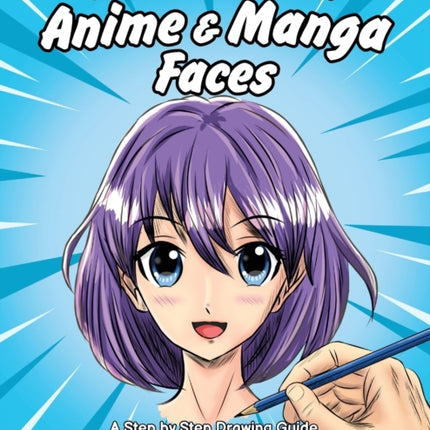 How to Draw Anime & Manga Faces: A Step by Step Drawing Guide for Kids, Teens and Adults