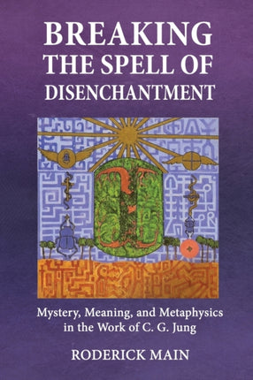Breaking The Spell Of Disenchantment: Mystery, Meaning, And Metaphysics In The Work Of C. G. Jung