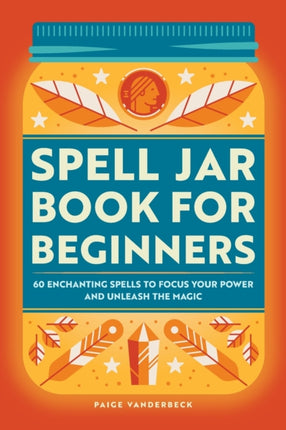 Spell Jar Book for Beginners: 60 Enchanting Spells to Focus Your Power and Unleash the Magic