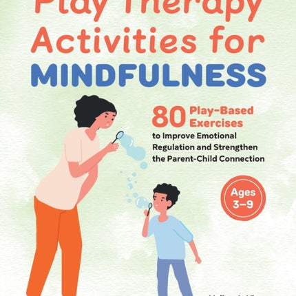 Play Therapy Activities for Mindfulness: 80 Play-Based Exercises to Improve Emotional Regulation and Strengthen the Parent-Child Connection