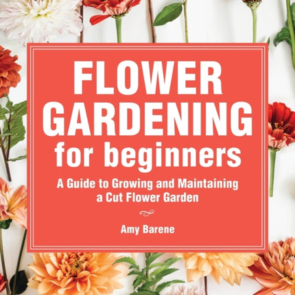 Flower Gardening for Beginners: A Guide to Growing and Maintaining a Cut-Flower Garden