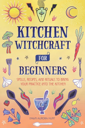 Kitchen Witchcraft for Beginners: Spells, Recipes, and Rituals to Bring Your Practice Into the Kitchen