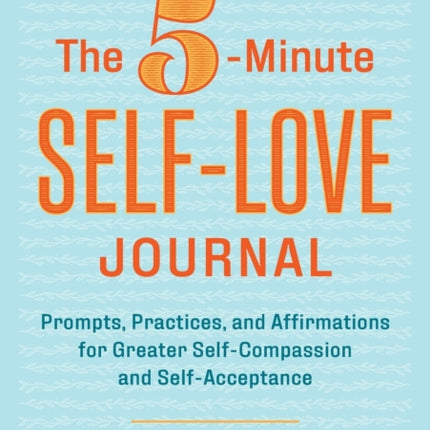 The 5-Minute Self-Love Journal: Prompts, Practices, and Affirmations for Greater Self-Compassion and Self-Acceptance