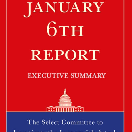 The January 6th Report Executive Summary: The Select Committee to Investigate the January 6th Attack on the United States Capitol