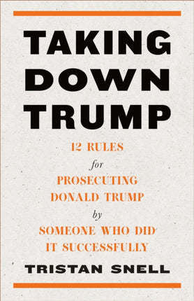 Taking Down Trump: 12 Rules for Procescuting Donald Trump by Someone Who Did It Successfully