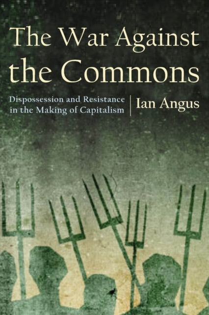 The War Against the Commons: Dispossession and Resistance in the Making of Capitalism