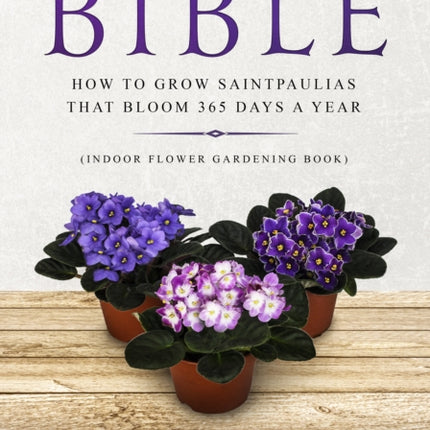 The African violet Bible: How to Grow Saintpaulias that Bloom 365 Days a Year (Indoor Flower Gardening Book)