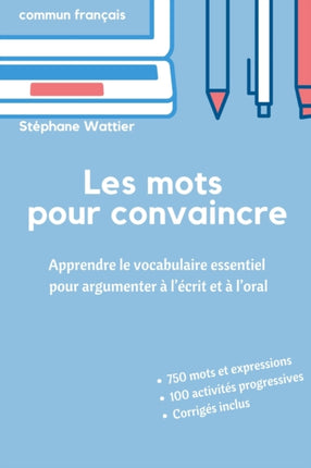 Les mots pour convaincre: Le vocabulaire essentiel pour argumenter à l'écrit et à l'oral
