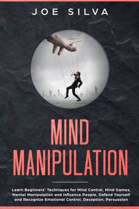 Mind Manipulation: Learn Beginners' Techniques for Mind Control, Mind Games, Mental Manipulation and Influence People, Defend Yourself and Recognize Emotional Control, Deception, Persuasion