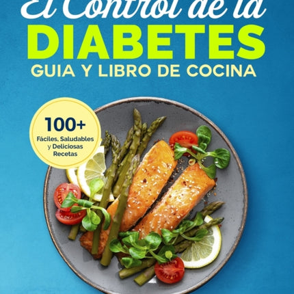El Control de la Diabetes Guía y Libro de Cocina: Fáciles, Saludables y Deliciosas Recetas Para Diabéticos.